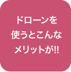ドローン使うとこんなメリットが!!